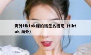 海外tiktok赚的钱怎么提现（tiktok 海外）
