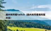 国内如何看twitch（国内如何看国际版抖音）