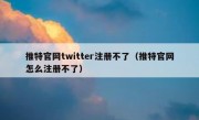 推特官网twitter注册不了（推特官网怎么注册不了）