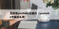 怎样用youtube在国内（youtube中国怎么用）