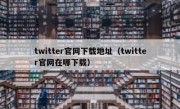 twitter官网下载地址（twitter官网在哪下载）