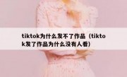 tiktok为什么发不了作品（tiktok发了作品为什么没有人看）