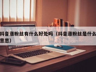 抖音涨粉丝有什么好处吗（抖音涨粉丝是什么意思）