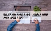 抖音加入粉丝团以后要钱吗（抖音加入粉丝团以后要钱吗是真的吗）