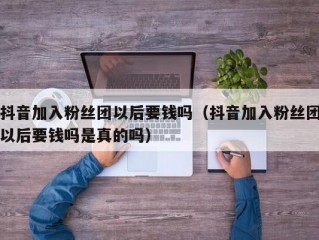 抖音加入粉丝团以后要钱吗（抖音加入粉丝团以后要钱吗是真的吗）
