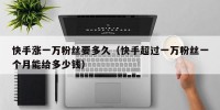 快手涨一万粉丝要多久（快手超过一万粉丝一个月能给多少钱）