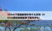 tiktok下载破解版的有什么区别（tiktok国际版破解版下载可评论）