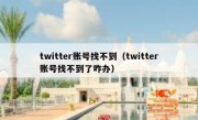 twitter账号找不到（twitter账号找不到了咋办）