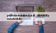 youtube会员国内怎么买（国内购买youtube会员）