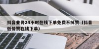 抖音业务24小时在线下单免费不掉赞（抖音低价赞在线下单）