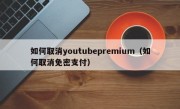 如何取消youtubepremium（如何取消免密支付）