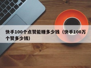 快手100个点赞能赚多少钱（快手100万个赞多少钱）