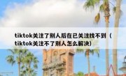 tiktok关注了别人后在已关注找不到（tiktok关注不了别人怎么解决）