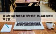 国际版抖音为啥不能点赞关注（抖音国际版点不了赞）