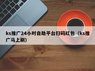 ks推广24小时自助平台扫码红包（ks推广马上刷）