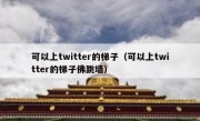 可以上twitter的梯子（可以上twitter的梯子佛跳墙）