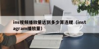 ins视频播放量达到多少算违规（instagram播放量）