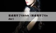 安卓用不了tiktok（安卓用不了tinder）
