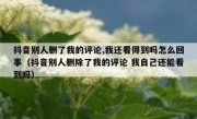 抖音别人删了我的评论,我还看得到吗怎么回事（抖音别人删除了我的评论 我自己还能看到吗）
