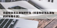 抖音粉丝怎么添加的好友（抖音粉丝怎么添加的好友看不到）
