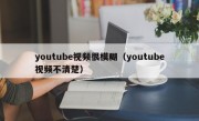 youtube视频很模糊（youtube视频不清楚）