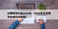 北京尾号轮换2026年（2026年北京尾号轮换时间表格）