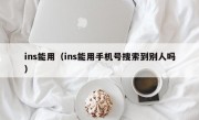 ins能用（ins能用手机号搜索到别人吗）