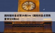 国际版抖音点赞1k和1m（国际抖音点赞数量单位k和m）