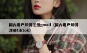 国内用户如何注册gmail（国内用户如何注册tiktok）