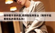 推特看不到内容,更改隐私和安全（推特不能看隐私内容怎么办）
