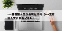 ins查看别人主页会有记录吗（ins查看别人主页会有记录吗）
