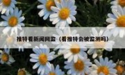 推特看新闻网监（看推特会被监测吗）
