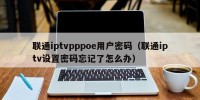 联通iptvpppoe用户密码（联通iptv设置密码忘记了怎么办）