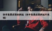 快手免费点赞的网站（快手免费点赞网站不用钱）