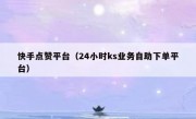 快手点赞平台（24小时ks业务自助下单平台）