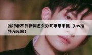 推特看不到新闻怎么办呢苹果手机（ios推特没反应）
