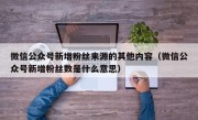 微信公众号新增粉丝来源的其他内容（微信公众号新增粉丝数是什么意思）