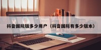 抖音国际版多少用户（抖音国际有多少版本）
