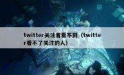 twitter关注者看不到（twitter看不了关注的人）