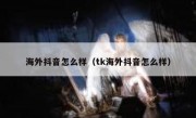 海外抖音怎么样（tk海外抖音怎么样）