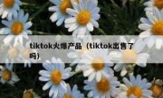 tiktok火爆产品（tiktok出售了吗）
