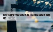如何搭建文件存储服务器（网络存储服务器搭建）