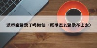 派币能登录了吗微信（派币怎么登录不上去）