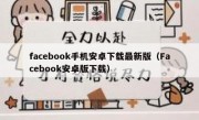 facebook手机安卓下载最新版（Facebook安卓版下载）