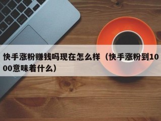 快手涨粉赚钱吗现在怎么样（快手涨粉到1000意味着什么）