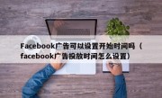 Facebook广告可以设置开始时间吗（facebook广告投放时间怎么设置）