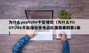 为什么youtube不能播放（为什么YOUTUBE不能播放贵电战队强龙者的第2集）