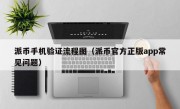 派币手机验证流程图（派币官方正版app常见问题）