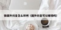 做国外抖音怎么样啊（国外抖音可以赚钱吗）