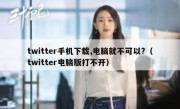 twitter手机下载,电脑就不可以?（twitter电脑版打不开）